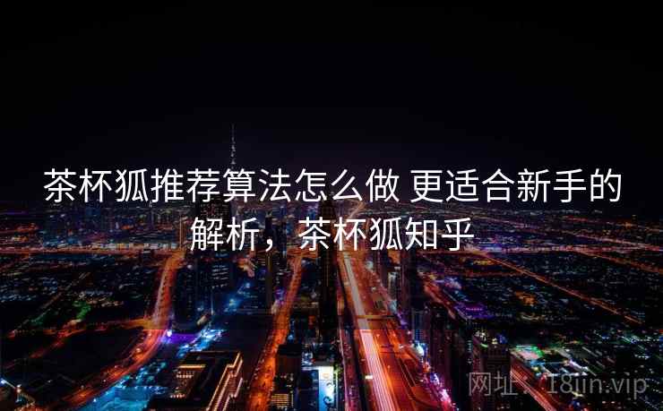 茶杯狐推荐算法怎么做 更适合新手的解析，茶杯狐知乎