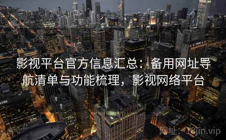影视平台官方信息汇总：备用网址导航清单与功能梳理，影视网络平台