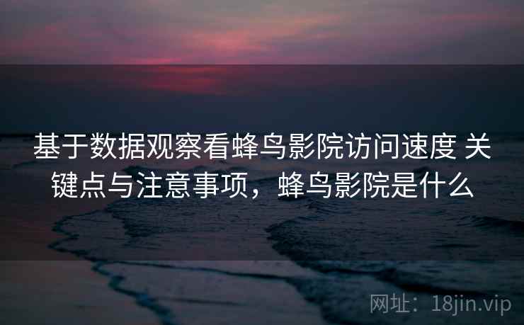 基于数据观察看蜂鸟影院访问速度 关键点与注意事项，蜂鸟影院是什么