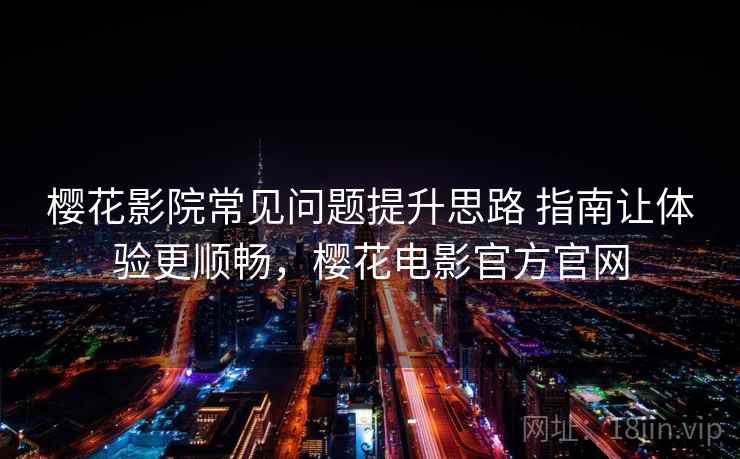 樱花影院常见问题提升思路 指南让体验更顺畅，樱花电影官方官网