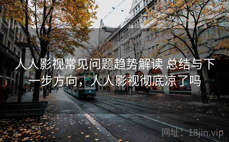 人人影视常见问题趋势解读 总结与下一步方向，人人影视彻底凉了吗