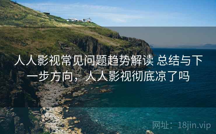 人人影视常见问题趋势解读 总结与下一步方向，人人影视彻底凉了吗