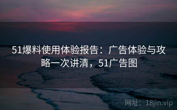 51爆料使用体验报告：广告体验与攻略一次讲清，51广告图