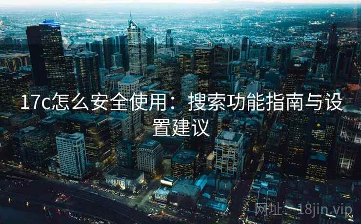17c怎么安全使用：搜索功能指南与设置建议