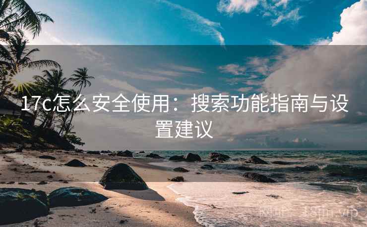 17c怎么安全使用：搜索功能指南与设置建议