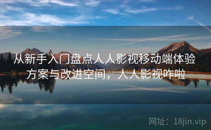 从新手入门盘点人人影视移动端体验 方案与改进空间，人人影视咋啦