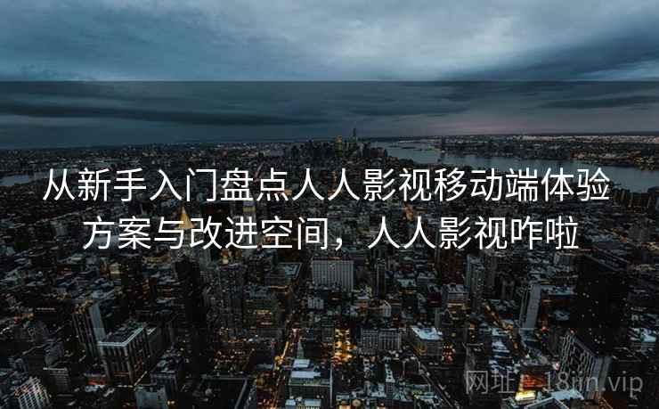 从新手入门盘点人人影视移动端体验 方案与改进空间，人人影视咋啦
