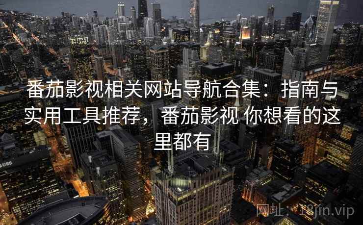 番茄影视相关网站导航合集：指南与实用工具推荐，番茄影视 你想看的这里都有