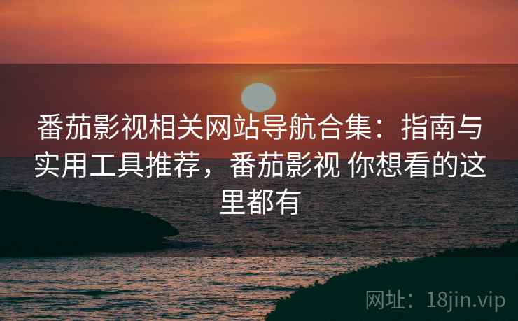 番茄影视相关网站导航合集：指南与实用工具推荐，番茄影视 你想看的这里都有