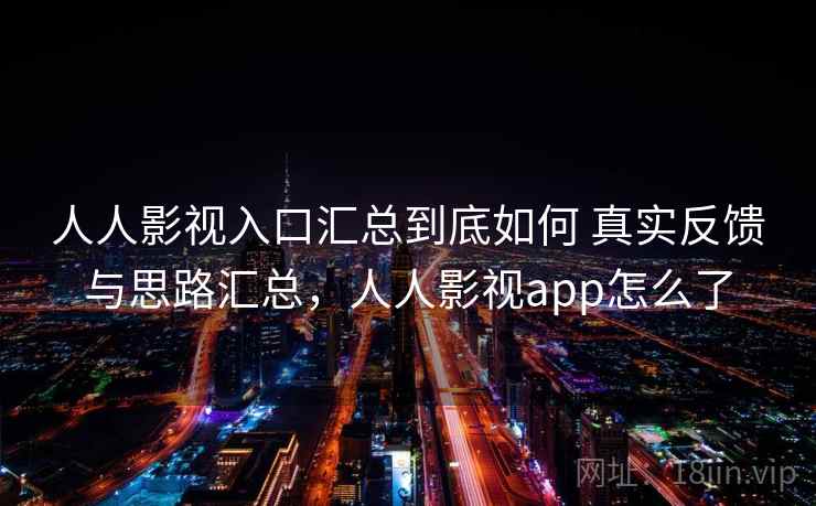 人人影视入口汇总到底如何 真实反馈与思路汇总，人人影视app怎么了