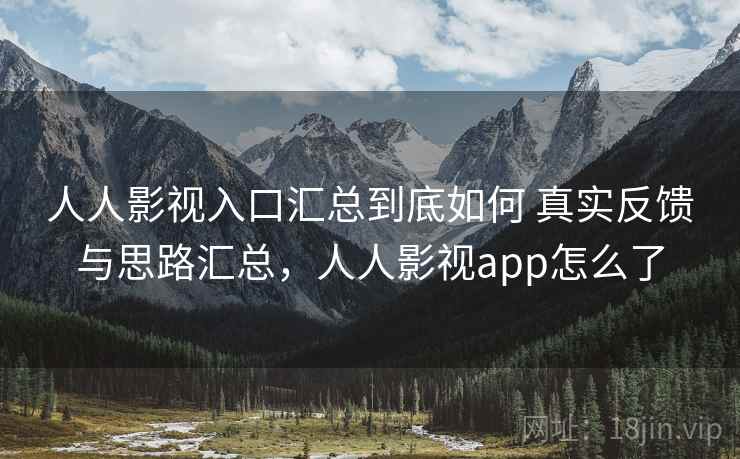 人人影视入口汇总到底如何 真实反馈与思路汇总，人人影视app怎么了