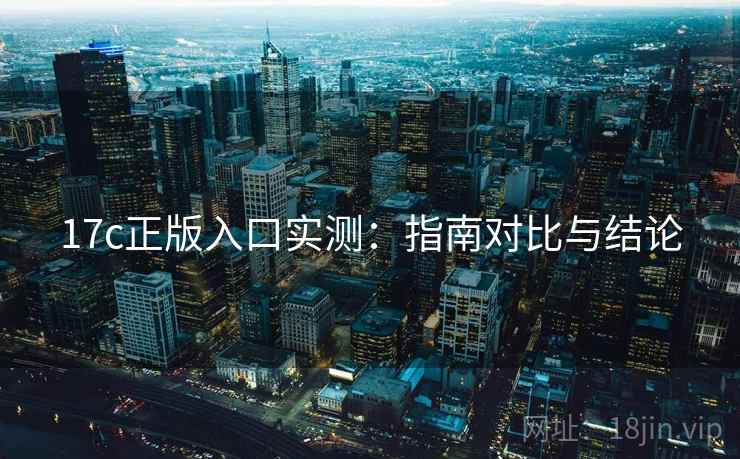 17c正版入口实测：指南对比与结论