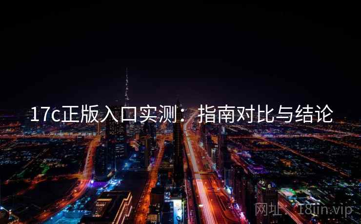 17c正版入口实测：指南对比与结论