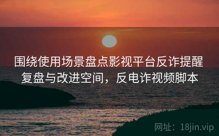 围绕使用场景盘点影视平台反诈提醒 复盘与改进空间，反电诈视频脚本