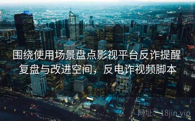 围绕使用场景盘点影视平台反诈提醒 复盘与改进空间，反电诈视频脚本
